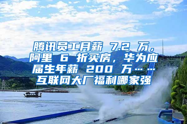 腾讯员工月薪 7.2 万，阿里 6 折买房，华为应届生年薪 200 万……互联网大厂福利哪家强