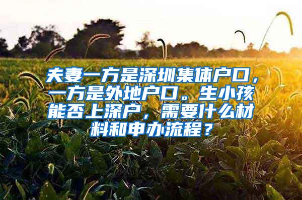 夫妻一方是深圳集体户口，一方是外地户口。生小孩能否上深户，需要什么材料和申办流程？