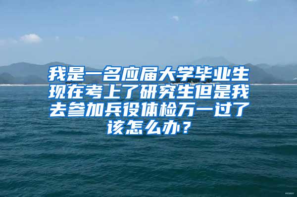 我是一名应届大学毕业生现在考上了研究生但是我去参加兵役体检万一过了该怎么办？