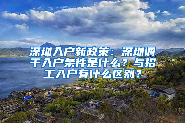 深圳入户新政策：深圳调干入户条件是什么？与招工入户有什么区别？