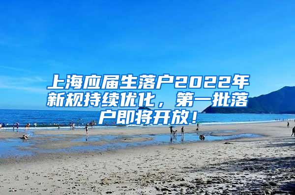 上海应届生落户2022年新规持续优化，第一批落户即将开放！