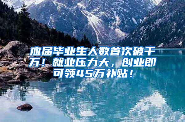 应届毕业生人数首次破千万！就业压力大，创业即可领45万补贴！