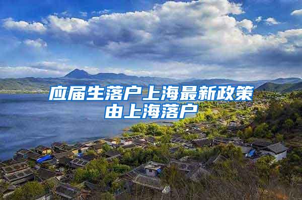 应届生落户上海最新政策由上海落户