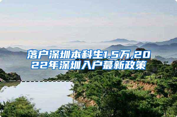 落户深圳本科生1.5万,2022年深圳入户蕞新政策