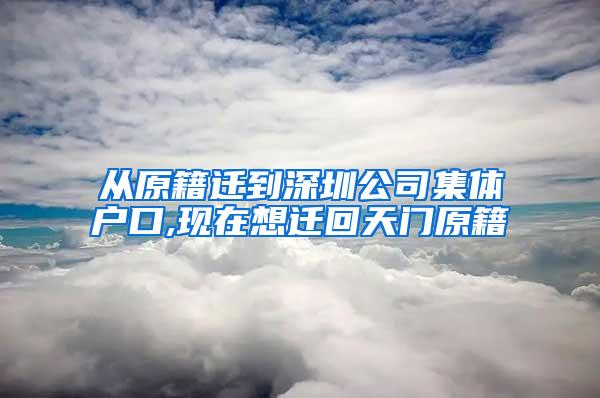 从原籍迁到深圳公司集体户口,现在想迁回天门原籍