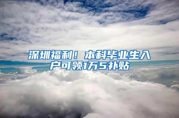 深圳福利！本科毕业生入户可领1万5补贴