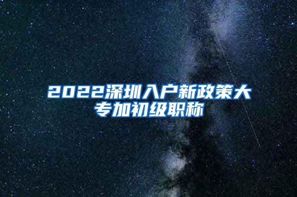 2022深圳入户新政策大专加初级职称