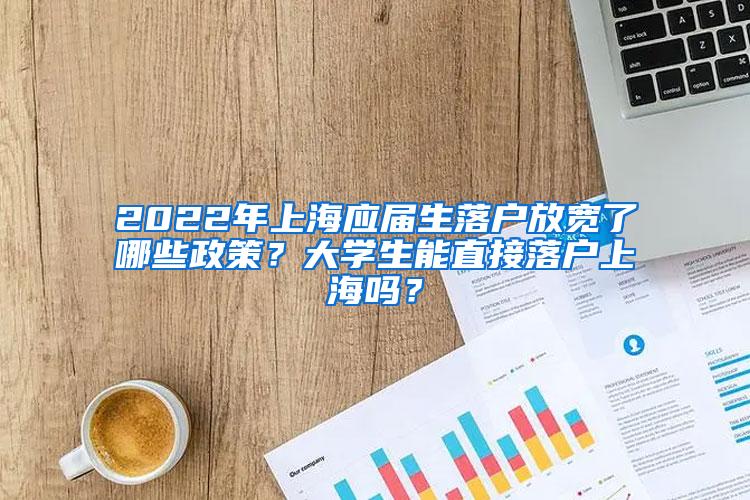 2022年上海应届生落户放宽了哪些政策？大学生能直接落户上海吗？