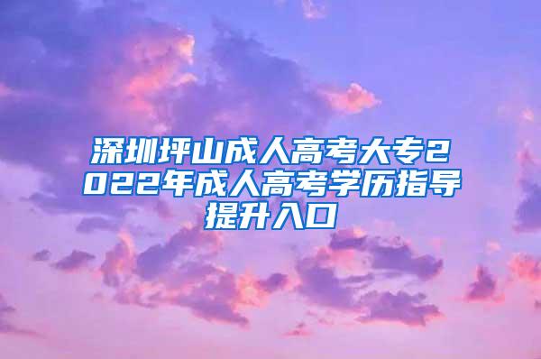 深圳坪山成人高考大专2022年成人高考学历指导提升入口