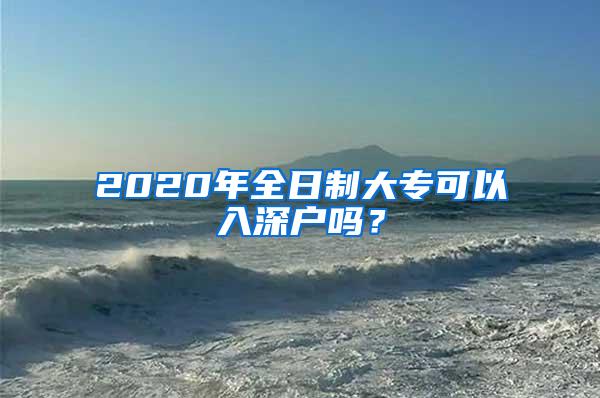 2020年全日制大专可以入深户吗？