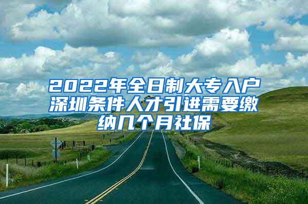 2022年全日制大专入户深圳条件人才引进需要缴纳几个月社保