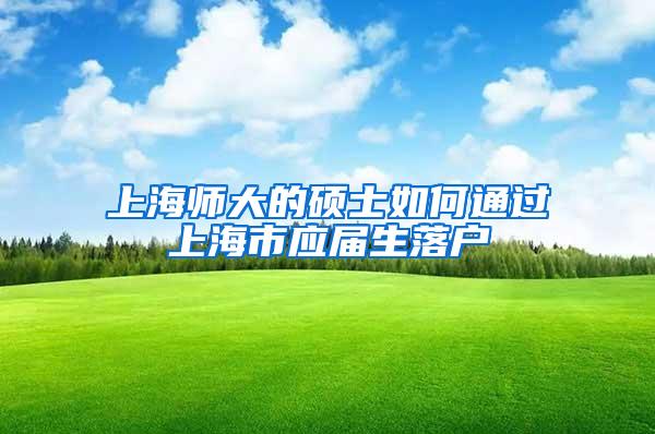 上海师大的硕士如何通过上海市应届生落户