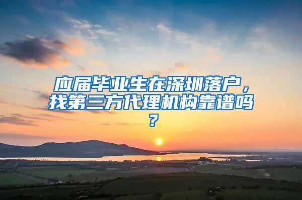 应届毕业生在深圳落户，找第三方代理机构靠谱吗？