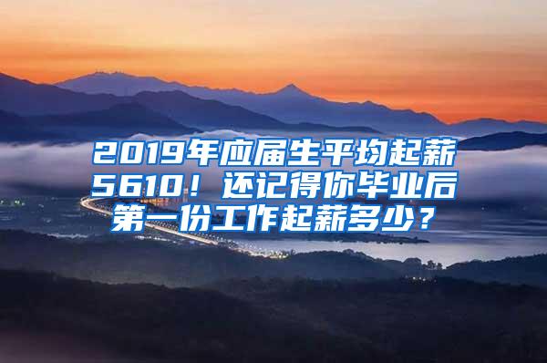 2019年应届生平均起薪5610！还记得你毕业后第一份工作起薪多少？