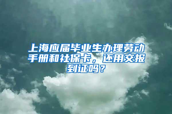 上海应届毕业生办理劳动手册和社保卡，还用交报到证吗？