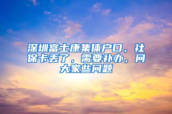 深圳富士康集体户口，社保卡丢了，需要补办，问大家些问题