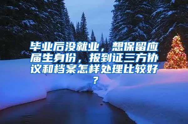 毕业后没就业，想保留应届生身份，报到证三方协议和档案怎样处理比较好？