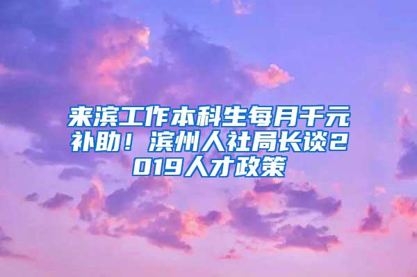 来滨工作本科生每月千元补助！滨州人社局长谈2019人才政策