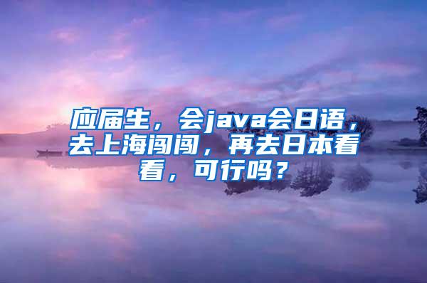 应届生，会java会日语，去上海闯闯，再去日本看看，可行吗？