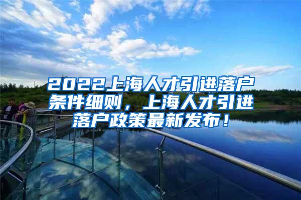 2022上海人才引进落户条件细则，上海人才引进落户政策最新发布！