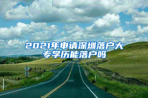 2021年申请深圳落户大专学历能落户吗