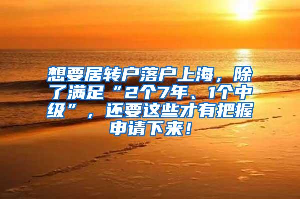 想要居转户落户上海，除了满足“2个7年、1个中级”，还要这些才有把握申请下来！