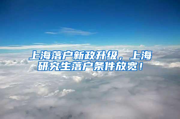 上海落户新政升级，上海研究生落户条件放宽！