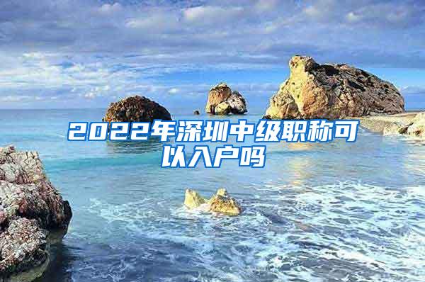 2022年深圳中级职称可以入户吗