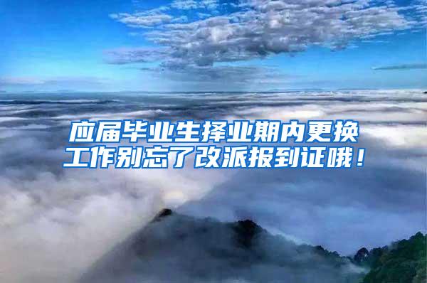 应届毕业生择业期内更换工作别忘了改派报到证哦！