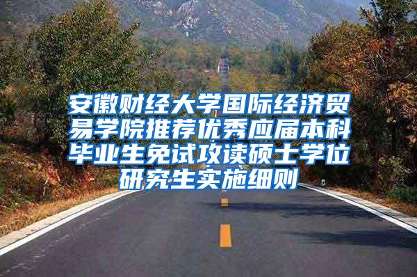 安徽财经大学国际经济贸易学院推荐优秀应届本科毕业生免试攻读硕士学位研究生实施细则