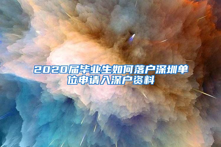 2020届毕业生如何落户深圳单位申请入深户资料