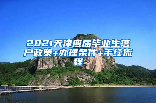 2021天津应届毕业生落户政策+办理条件+手续流程