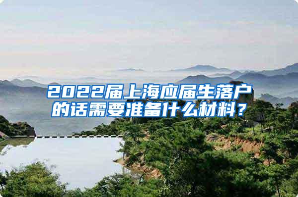 2022届上海应届生落户的话需要准备什么材料？