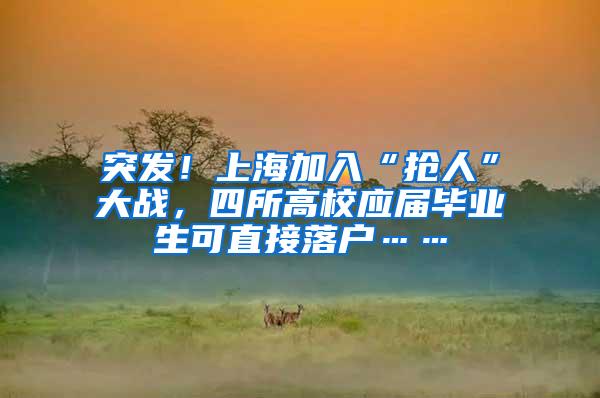 突发！上海加入“抢人”大战，四所高校应届毕业生可直接落户……