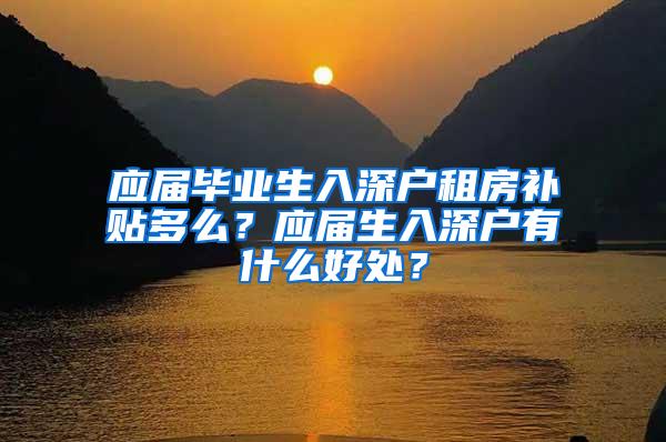 应届毕业生入深户租房补贴多么？应届生入深户有什么好处？