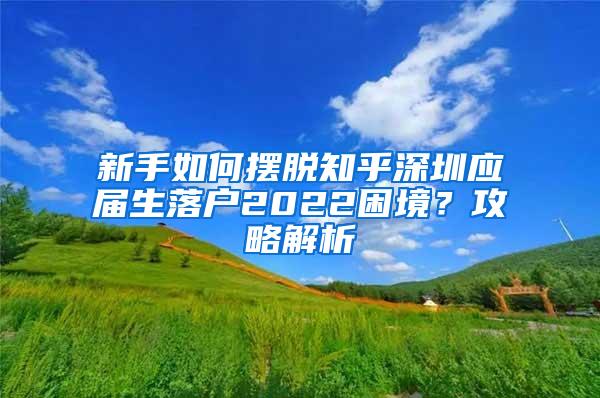 新手如何摆脱知乎深圳应届生落户2022困境？攻略解析