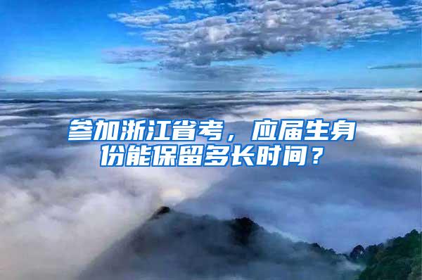 参加浙江省考，应届生身份能保留多长时间？