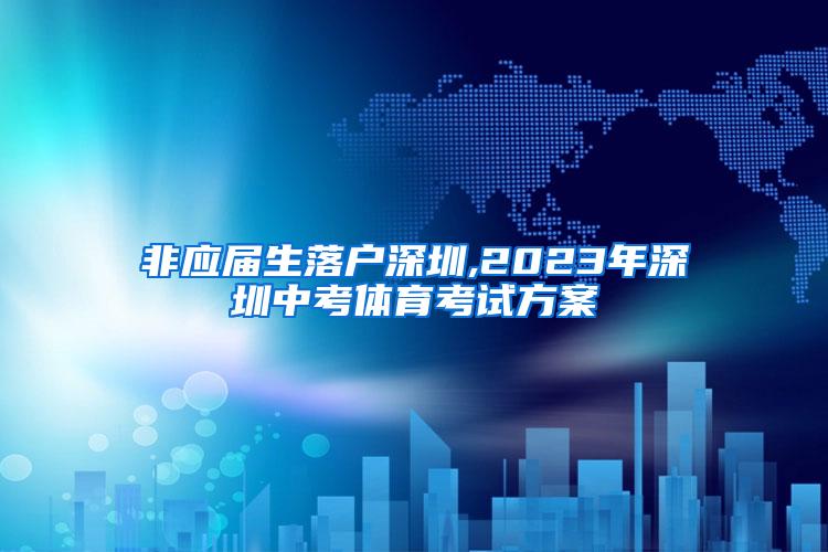 非应届生落户深圳,2023年深圳中考体育考试方案