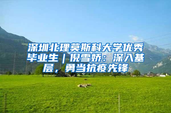 深圳北理莫斯科大学优秀毕业生｜倪雪娇：深入基层，勇当抗疫先锋