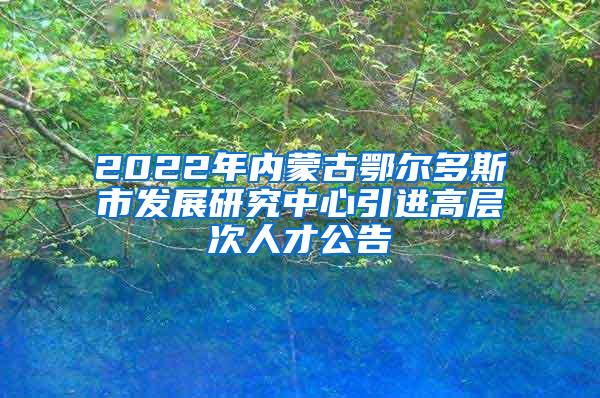 2022年内蒙古鄂尔多斯市发展研究中心引进高层次人才公告