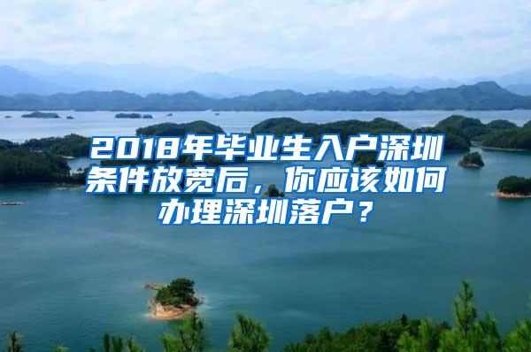 2018年毕业生入户深圳条件放宽后，你应该如何办理深圳落户？