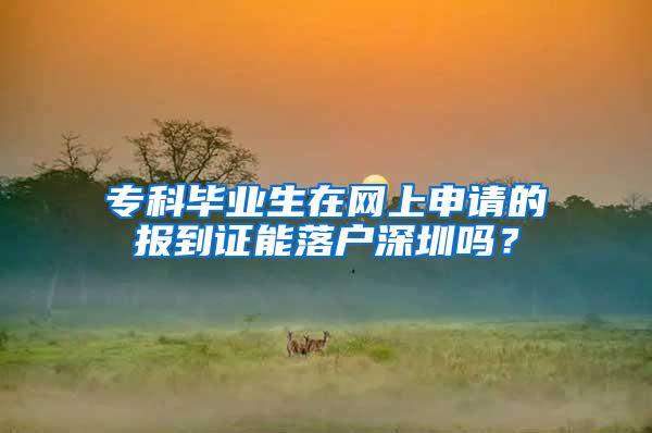 专科毕业生在网上申请的报到证能落户深圳吗？