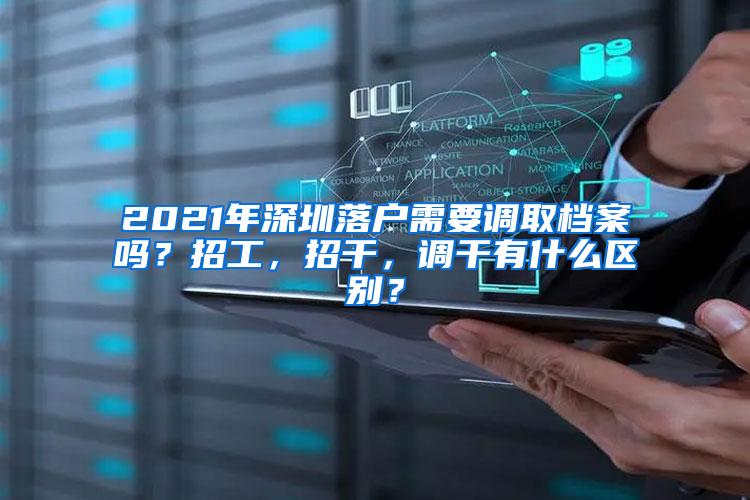 2021年深圳落户需要调取档案吗？招工，招干，调干有什么区别？