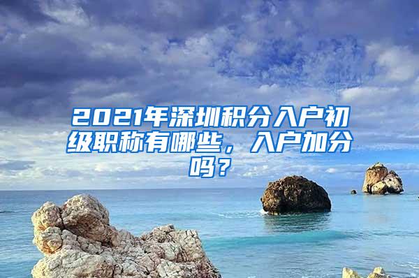 2021年深圳积分入户初级职称有哪些，入户加分吗？