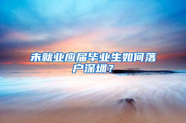 未就业应届毕业生如何落户深圳？