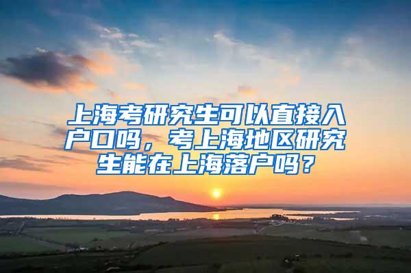 上海考研究生可以直接入户口吗，考上海地区研究生能在上海落户吗？