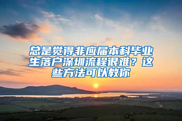 总是觉得非应届本科毕业生落户深圳流程很难？这些方法可以教你