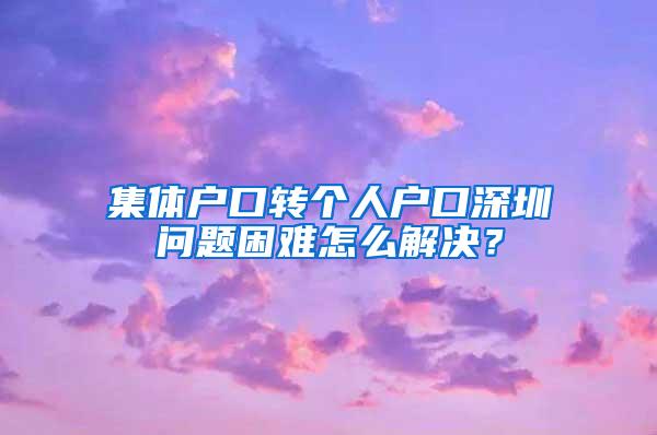 集体户口转个人户口深圳问题困难怎么解决？