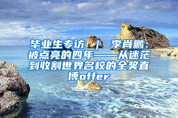 毕业生专访 ｜ 李肖鹏：被点亮的四年——从迷茫到收割世界名校的全奖直博offer