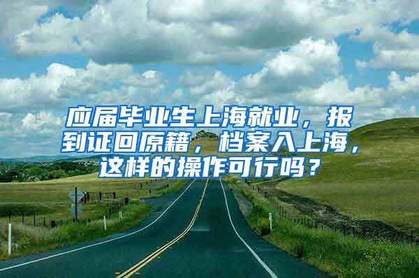 应届毕业生上海就业，报到证回原籍，档案入上海，这样的操作可行吗？